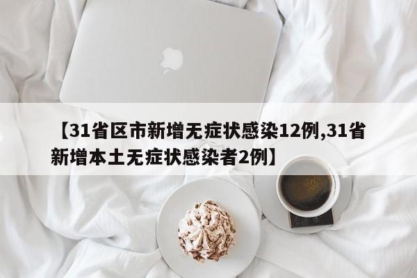 【31省区市新增无症状感染12例,31省新增本土无症状感染者2例】