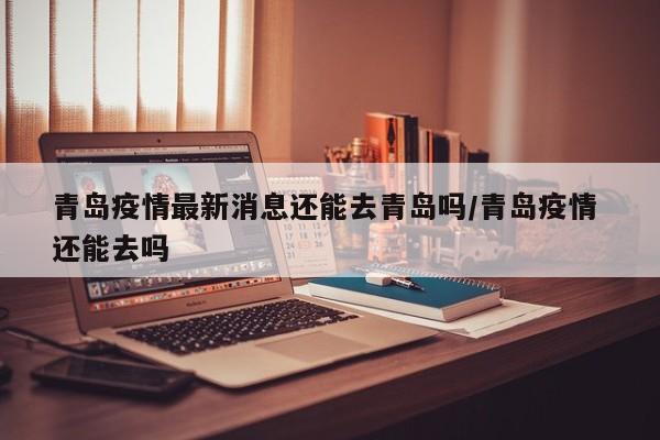 青岛疫情最新消息还能去青岛吗/青岛疫情 还能去吗