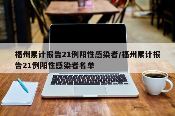 福州累计报告21例阳性感染者/福州累计报告21例阳性感染者名单