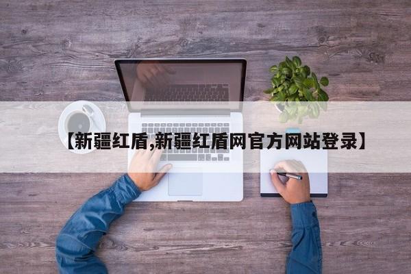 【新疆红盾,新疆红盾网官方网站登录】