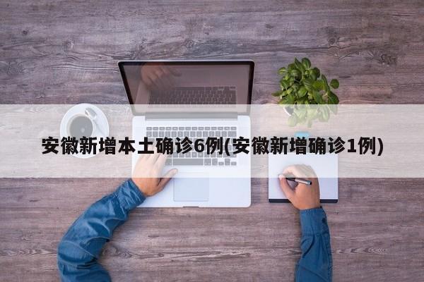 安徽新增本土确诊6例(安徽新增确诊1例)