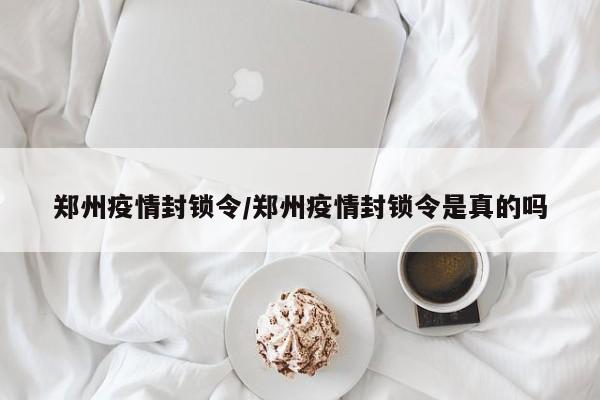 郑州疫情封锁令/郑州疫情封锁令是真的吗